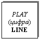 Text Box: PLAY 
() 
LINE
